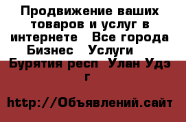 Продвижение ваших товаров и услуг в интернете - Все города Бизнес » Услуги   . Бурятия респ.,Улан-Удэ г.